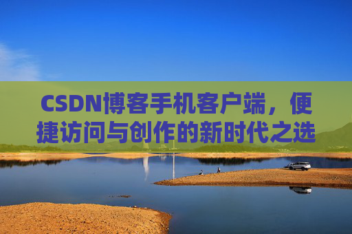 CSDN博客手机客户端，便捷访问与创作的新时代之选