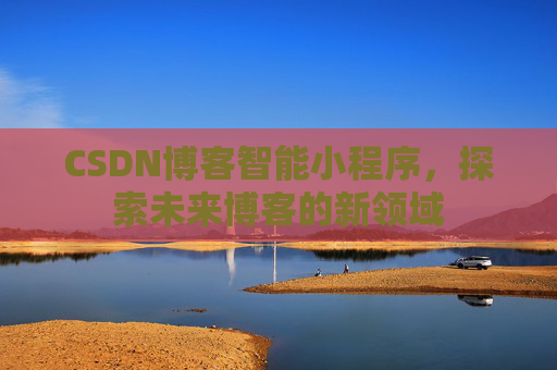 CSDN博客智能小程序,探索未来博客的新领域