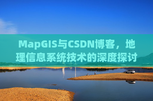 MapGIS与CSDN博客,地理信息系统技术的深度探讨