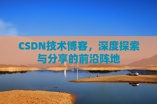 CSDN技术博客,深度探索与分享的前沿阵地